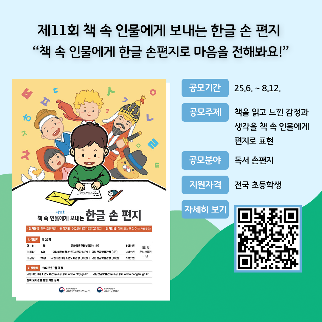 ‘제11회 책 속 인물에게 보내는 한글 손 편지’ 공모전을 소개하는 홍보 카드뉴스이다. 밝은 파란색과 하늘색을 배경으로, 왼쪽에는 공모전 포스터 이미지가, 오른쪽에는 주요 공모 요약 정보와 QR코드가 배치되어 있다. 공모기간: 25.6. ~ 8.12. / 공모주제: 책을 읽고 느낀 감정과 생각을 책 속 인물에게 편지로 표현 / 공모분야: 독서 손편지 / 지원자격: 전국 초등학생