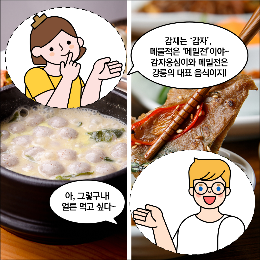 감자옹심이와 메밀전 사진이 배경에 깔려있다. 한글씨가 ‘감재는 ’감자‘, 메물적은 ’메밀전‘이야~ 감자옹심이와 메밀전은 강릉의 대표 음식이지!’라고 말하고 있다. 외국인 친구가 ‘아, 그렇구나! 얼른 먹고 싶다~’라고 말하고 있다.