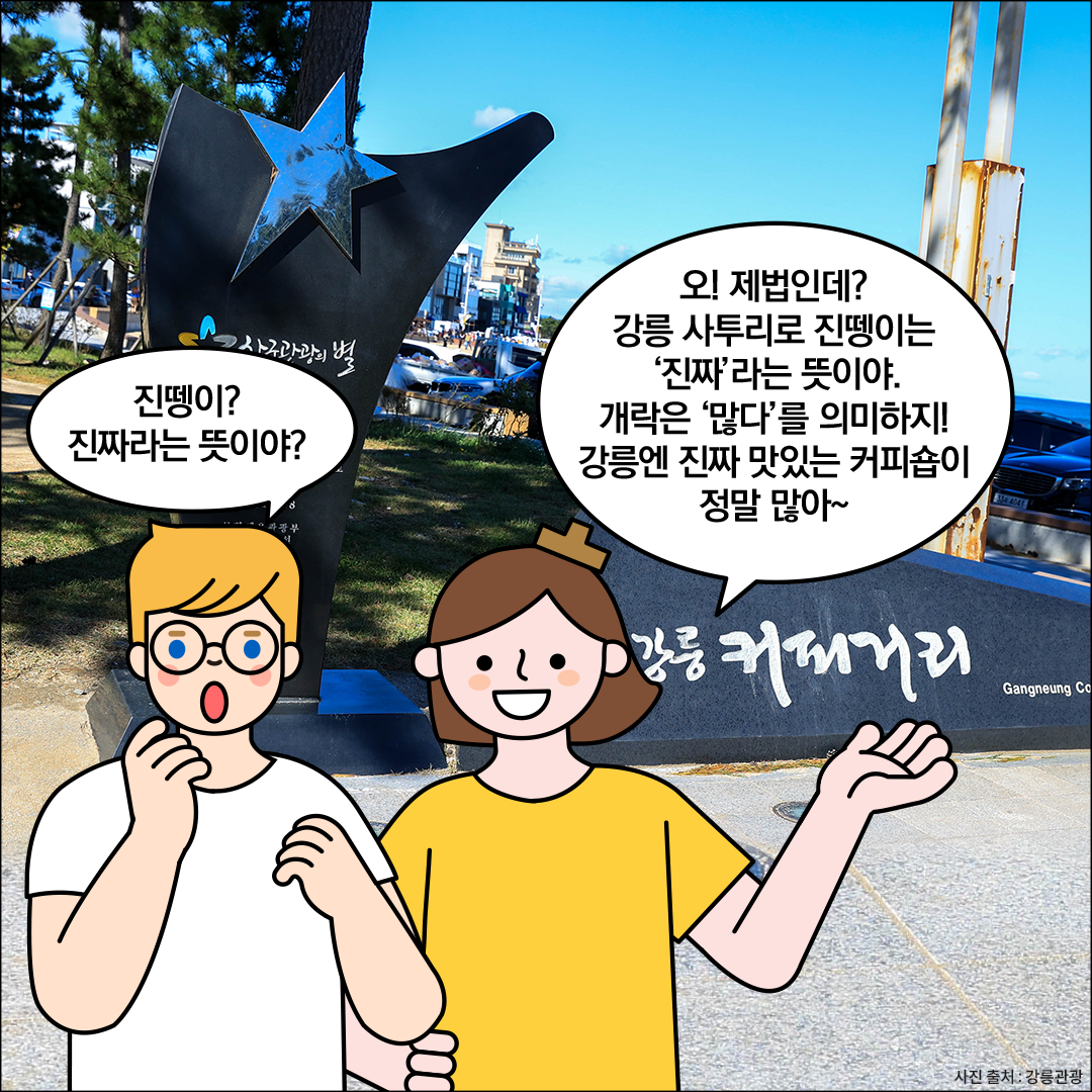 외국인 친구가 ‘진뗑이? 진짜라는 뜻이야?’라고 묻고 있다. 한글씨는 감탄하며, ‘오! 제법인데? 강릉 사투리로 진뗑이는 ‘진짜’라는 뜻이야. 개락은 ‘많다’를 의미하지! 강릉엔 진짜 맛있는 커피숍이 정말 많아~’라고 말하고 있다.
