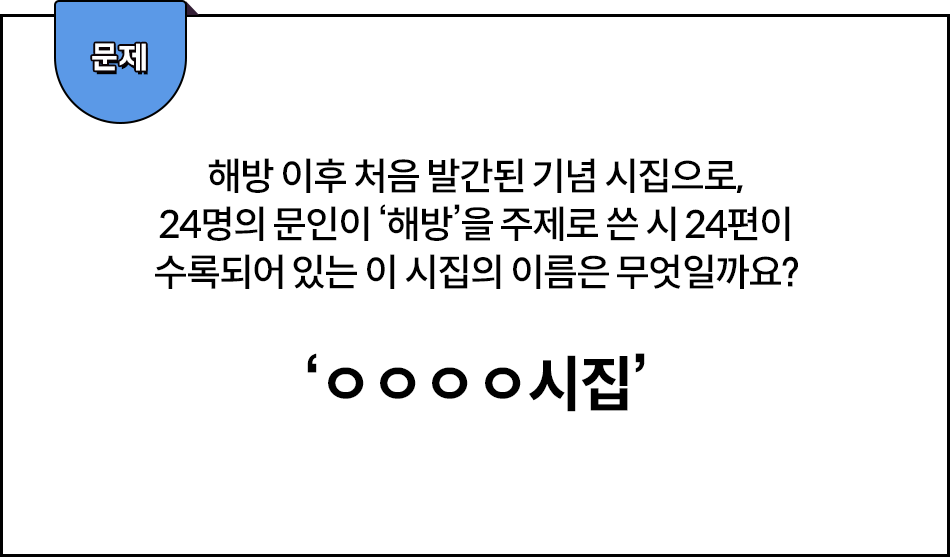 흰색 네모 칸에 문제가 적혀 있다. ‘해방 이후 처음 발간된 기념 시집으로, 24명의 문인이 ’해방‘을 주제로 쓴 시 24편이 수록되어 있는 이 시집의 이름은 무엇일까요?’