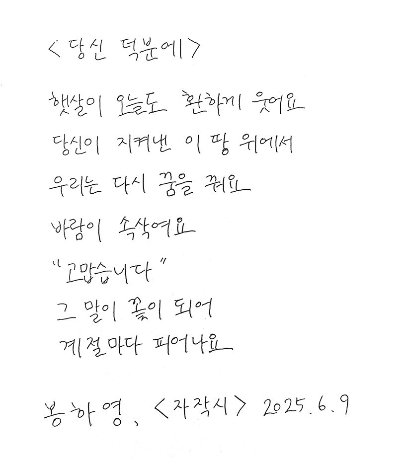 6월 한 글 쓰기 참여작 사진이다. 흰 색 종이에 봉하영의 자작시가 손글씨로 적혀있다. 햇살이 오늘도 환하게 웃어요 / 당신이 지켜낸 이 땅 위에서 / 우리는 다시 꿈을 꿔요 / 바람이 속삭여요 / 고맙습니다 / 그 말이 꽃이 되어 / 계절마다 피어나요