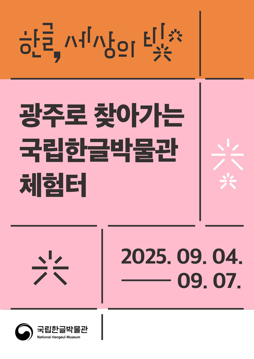 국립한글박물관 ‘한글, 세상의 빛’ 포스터 사진이다. 상단 주황색 배경에는 ‘한글, 세상의 빛’이라는 문구가 예술적으로 디자인되어 있으며, 옆에는 빛을 상징하는 별 모양 아이콘이 장식되어 있다. 중앙은 분홍색 배경으로 ‘광주로 찾아가는 국립한글박물관 체험터’라는 굵은 글씨가 크게 적혀있다. 하단에는 행사 일정이 ‘2025. 09. 04. — 09. 07.’로 명시되어 있으며, 왼쪽 아래에는 국립한글박물관 로고와 이름이 검은색으로 배치되어 있다.