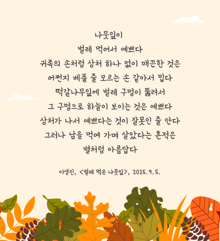 옅은 베이지색 배경이며, 하단에 가을 단풍잎과 벌레 먹은 나뭇잎이 놓여 있다. 이미지 위에 이생진의 ‘벌레 먹은 나뭇잎’ 시가 적혀있다. 나뭇잎이 / 벌레 먹어서 예쁘다 / 귀족의 손처럼 상처 하나 없이 매끈한 것은 / 어쩐지 베풀 줄 모르는 손 같아서 밉다 / 떡갈나무잎에 벌레 구멍이 뚫려서 / 그 구멍으로 하늘이 보이는 것은 예쁘다 / 상처가 나서 예쁘다는 것이 잘못인 줄 안다 / 그러나 남을 먹여 가며 살았다는 흔적은 / 별처럼 아름답다