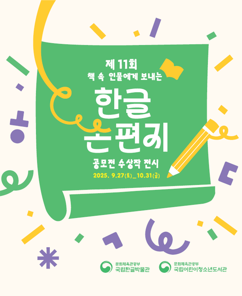 ‘책 속 인물에게 보내는 한글 손 편지 공모’ 포스터 사진이다. 연한 베이지색과 녹색이 어우러진 포스터로, 중앙에 초록색 종이 모양 도형이 크게 있고, 그 위에 노란색 연필 그림이 대각선으로 놓여 있다. 책 위에는 ‘제11회 책 속 인물에게 보내는 한글 손편지’라는 글씨가 흰색과 노란색으로 쓰여 있으며, 아래에는 ‘공모전 수상작 전시 2025.9.27.(토)~10.31.(금)’이라는 문구가 적혀 있다. 책 주변에는 별, 점, 물결, 네모, 한글 자모 등 알록달록한 장식 요소가 흩어져 있어 밝고 경쾌한 분위기를 준다