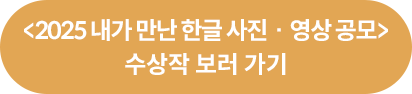 <2025 내가 만난 한글 사진·영상 공모> 수상작 보러 가기