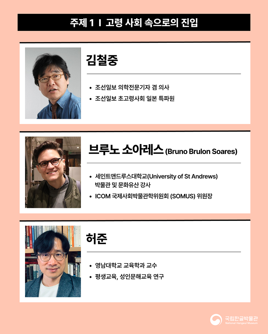 포럼에 참여하는 강연자 소개 이미지다. 살구색 배경이며, ‘주제1 고령 사회 속으로의 진입’에 대해 발표하는 조선일보 김철중 의학전문기자, ICOM-국제사회박물관학위원회(SOMUS) 브루노 소아레스 위원장, 영남대학교 교육학과 허준 교수의 프로필이 적혀있다.