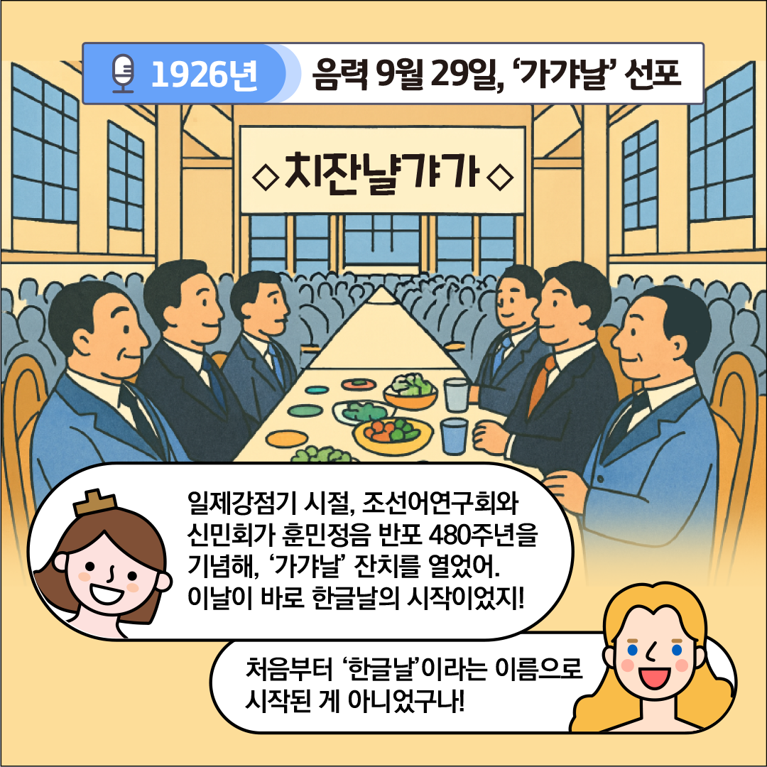 ‘1926년, 음력 9월 29일 가갸날 선포’라는 제목이 중앙 상단에 적혀있다. ‘치잔날갸가’ 라고 적힌 현수막이 긴 식탁 중앙에 걸려 있다. 긴 테이블에는 여러 명의 남성이 양복을 입고 마주 앉아 있으며, 테이블 위에는 접시와 과일, 채소, 술잔과 컵 같은 음식들이 차려져 있다. 왼쪽 아래에는 한글씨가 웃으며 “일제강점기 시절, 조선어연구회와 신민회가 훈민정음 반포 480주년을 기념해 ‘가가날’ 잔치를 열었어. 이날이 바로 한글날의 시작이었지!”라고 설명하고 있다. 그러자 외국인 친구가 놀라면서 “처음부터 ‘한글날’이라는 이름으로 시작된 게 아니었구나!”라고 말하고 있다.
