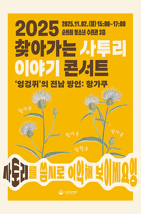 ‘2025 찾아가는 사투리 이야기 콘서트– 사토리를 씀시로 이약해 보이씨요잉(뜻: 사투리를 쓰면서 이야기해보아요)’ 포스터 사진이다. 노란색 배경이다. 상단에는 진한 갈색과 흰색 글씨로 ‘2025 찾아가는 사투리 이야기 콘서트’ 제목이 크고 굵게 쓰여 있다. 그 아래에는 ‘엉겅퀴’의 전남 방언: 황가쿠가 적혀있다. 포스터 하단에는 세 송이의 엉겅퀴꽃이 줄기를 곧게 세우고 있다. 각 꽃 옆에는 ‘항가쿠’, ‘항가꾸’, ‘항칼쿠’, ‘상가쿠’처럼 전남 지역의 방언 발음이 작게 표시되어 있다.