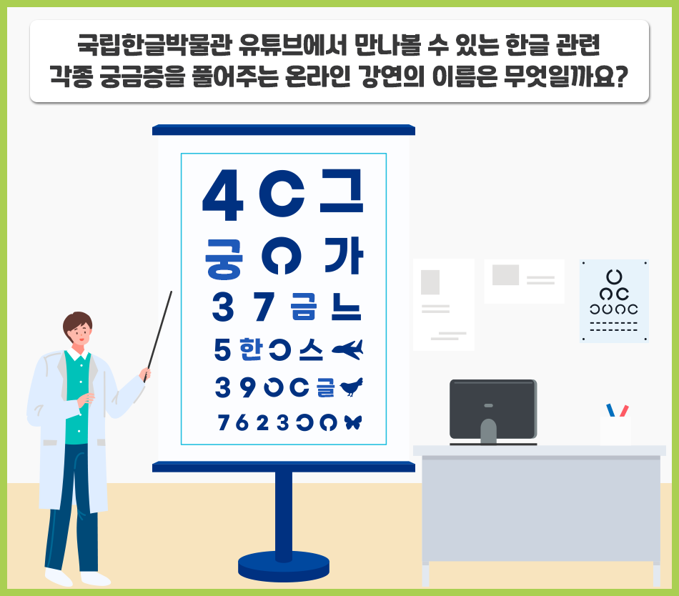 상단에는 흰색 박스 안에 굵은 글씨로 ‘국립한글박물관 유튜브에서 만나볼 수 있는 한글 관련 각종 궁금증을 풀어주는 온라인 강연의 이름은 무엇일까요?’ 라는 퀴즈가 적혀있다.
가운데에는 파란색 시력표가 세워져 있는데, 숫자와 한글 자음·모음, 알파벳이 섞여 있다.