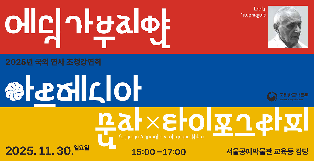 ‘아르메니아 문자 디자이너 강연회 포스터’ 사진이다. 아르메니아 국기처럼 빨강, 파랑, 노랑 세 가지 색으로 구분된 배경 위에 한글과 아르메니아 문자가 혼합된 폰트로, ‘에딕 가부지얀’ 이름과 ‘아르메니아 문자 X 타이포그래피’라는 강연회 제목이 큼지막하게 적혀있다. 하단에는 강연 일시와 장소가 적혀있다.