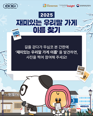 2025년 재미있는 우리말 가게 이름 찾기 안내문 사진이다. 겨울 풍경으로, 하얀 눈이 소복이 쌓인 마을과 하늘에 눈송이가 흩날리는 모습이 그려져 있다. 하단에는 귀여운 캐릭터가 그려져 있고, 중앙에는 ‘길을 걷다가 무심코 본 간판에 재미있는 우리말 가게 이름을 발견하면 사진을 찍어 참여해 주세요!’라고 적혀있다.