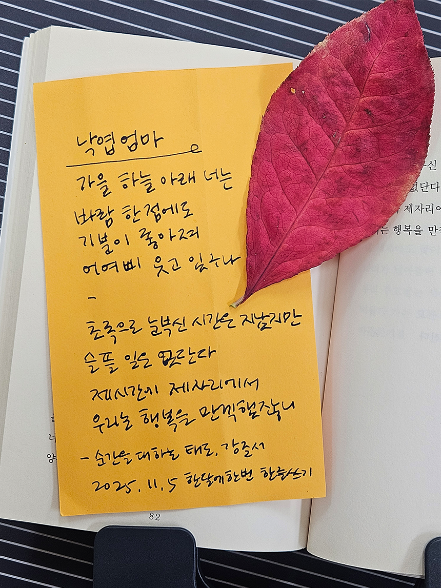 11월호 한 글 쓰기 참여작 사진이다. 강준서의 ‘순간을 대하는 태도’를 필사한 글이다. “가을 하늘 아래 너는 바람 한 점에도 기분이 좋아져 어여삐 웃고 있구나. 초록으로 눈부신 시간은 지났지만 슬플 일은 없단다. 제시간에 제자리에서 우리는 행복을 만끽했잖니.”