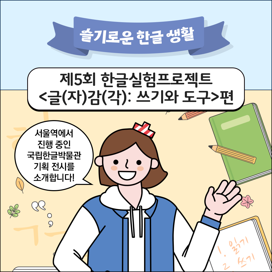 친절한 한글 씨가 한쪽 손을 들어 올리며 웃고 있다. 상단 말풍선 위에는 “서울역에서 진행 중인 국립한글박물관 기획 전시를 소개합니다!”라고 쓰여있다. 배경에는 연필, 공책 같은 학습 도구가 그려져 있다.