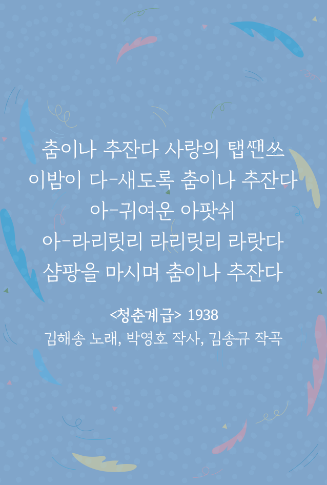 푸른 배경 위에 김해송의 곡 ‘청춘계급’ 가사 일부가 흰 글씨로 적혀있다. 춤이나 추잔다 사랑의 탭ᄯᅢᆫ쓰 /이밤이 다-새도록 춤이나 추잔다 / 아-귀여운 아팟쉬 / 아-라리릿리 라리릿리 라랏다 / 샴팡을 마시펴 춤이나 추잔다 / <청춘계급> 1938 김해송 노래, 박영호 작사, 김송규 작곡