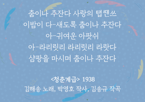 푸른 배경 위에 김해송의 곡 ‘청춘계급’ 가사 일부가 흰 글씨로 적혀있다. 춤이나 추잔다 사랑의 탭ᄯᅢᆫ쓰 /이밤이 다-새도록 춤이나 추잔다 / 아-귀여운 아팟쉬 / 아-라리릿리 라리릿리 라랏다 / 샴팡을 마시펴 춤이나 추잔다 / <청춘계급> 1938 김해송 노래, 박영호 작사, 김송규 작곡