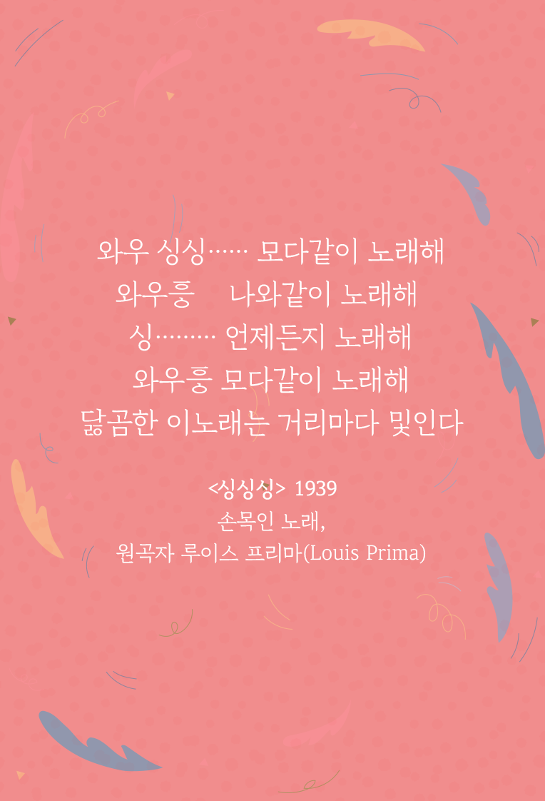 분홍색 배경 위에 ‘싱싱싱’ 가사 일부가 적혀있다. 와우 싱싱 모다 같이 노래해 / 와우 나와 같이 노래해 / 싱 언제든지 노래해 / 와우흥 모다 같이 노래해 / 닳곰한 이 노래는 거리마다 및인다 / <싱싱싱> 1939 손목인 노래, 원곡자 루이스 프리마(Louis Prima)