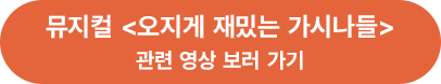 뮤지컬 <오지게 재밌는 가시나들> 공연 영상 보러 가기