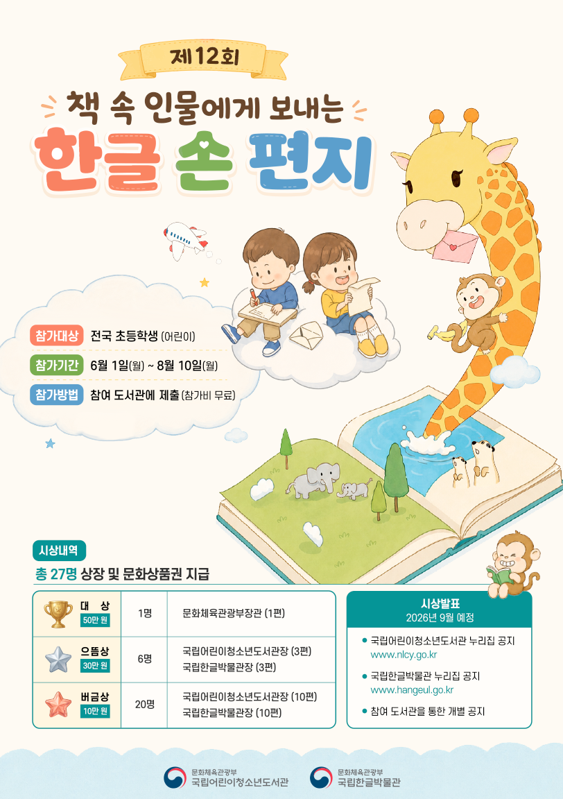 제12회 ‘책 속 인물에게 보내는 한글 손 편지’ 공모전 포스터다. 참가대상 전국 초등학생(어린이).참가기간 6월 1일부터 8월 10일. 참가방법 참여 도서관에 제출(참가비 무료).시상내역 총 27명 상장 및 문화상품권 지급. 대상(50만원) 문화체육관광부장관 1명. 으뜸상(30만원) 국립어린이청소년도서관장 3명과 국립한글박물관장(3명) 총 6명. 버금상(10만원) 국립어린이청소년도서관장 10명과 국립한글박물관장 10명, 총 20명. 시상발표 2026년 9월 예정. 국립어린이청소년도서관 누리집 공지, 국립한글박물관 누리집 공지, 참여 도서관을 통한 개별 공지.